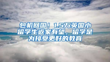 包机回国！1.5万英国小留学生返家有望，留学是为接受更好的教育