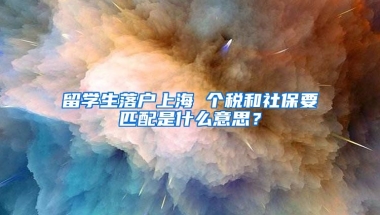 留学生落户上海 个税和社保要匹配是什么意思？