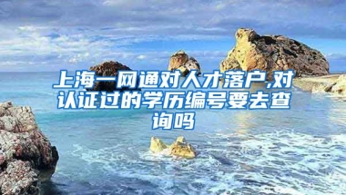 上海一网通对人才落户,对认证过的学历编号要去查询吗