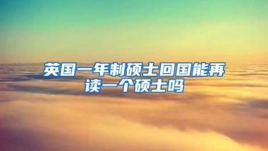 英国一年制硕士回国能再读一个硕士吗