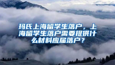 玛氏上海留学生落户，上海留学生落户需要提供什么材料应届落户？