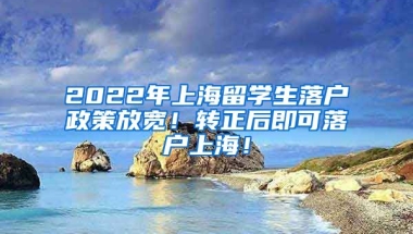 2022年上海留学生落户政策放宽！转正后即可落户上海！