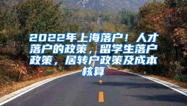 2022年上海落户！人才落户的政策，留学生落户政策，居转户政策及成本核算