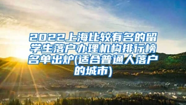 2022上海比较有名的留学生落户办理机构排行榜名单出炉(适合普通人落户的城市)