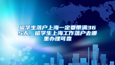 留学生落户上海一定要带满365天，留学生上海工作落户去哪里办理可靠