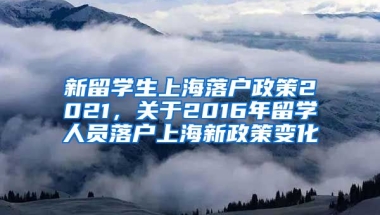 新留学生上海落户政策2021，关于2016年留学人员落户上海新政策变化