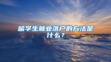 留学生就业落户的方法是什么？