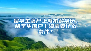 留学生落户上海本科学历，留学生落户上海需要什么条件？