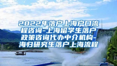 2022年落户上海户口流程咨询-上海留学生落户政策咨询代办中介机构-海归研究生落户上海流程