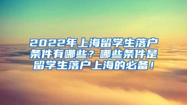 2022年上海留学生落户条件有哪些？哪些条件是留学生落户上海的必备！