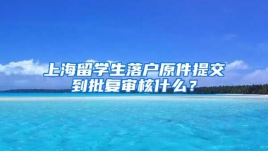 上海留学生落户原件提交到批复审核什么？