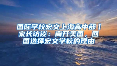 国际学校宏文上海高中部丨家长访谈：离开美国，回国选择宏文学校的理由