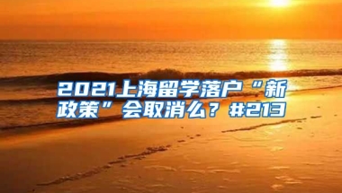 2021上海留学落户“新政策”会取消么？#213