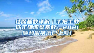 社保基数详解｜手把手教你正确调整基数！2021顺利留学落户上海！