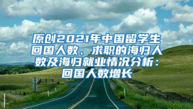 原创2021年中国留学生回国人数、求职的海归人数及海归就业情况分析：回国人数增长