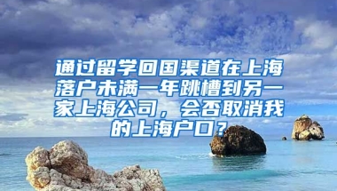 通过留学回国渠道在上海落户未满一年跳槽到另一家上海公司，会否取消我的上海户口？