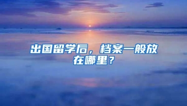 出国留学后，档案一般放在哪里？