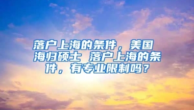 落户上海的条件，美国 海归硕士 落户上海的条件，有专业限制吗？