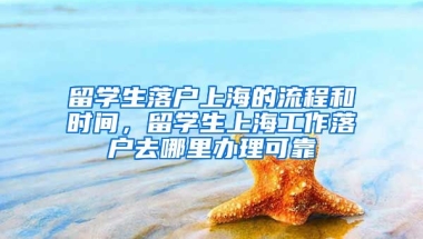 留学生落户上海的流程和时间，留学生上海工作落户去哪里办理可靠