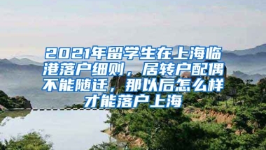 2021年留学生在上海临港落户细则，居转户配偶不能随迁，那以后怎么样才能落户上海