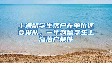 上海留学生落户在单位还要排队，一年制留学生上海落户条件