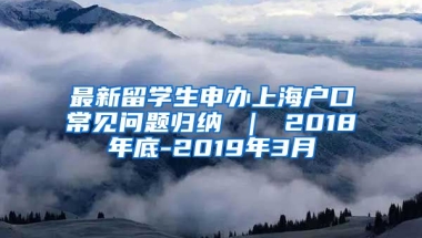 最新留学生申办上海户口常见问题归纳 ｜ 2018年底-2019年3月