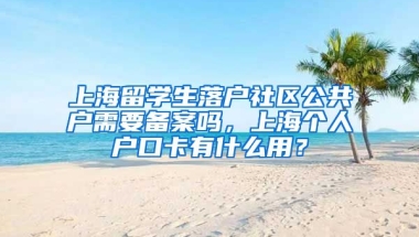 上海留学生落户社区公共户需要备案吗，上海个人户口卡有什么用？