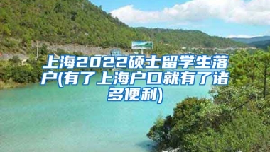 上海2022硕士留学生落户(有了上海户口就有了诸多便利)