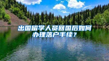 出国留学人员回国后如何办理落户手续？