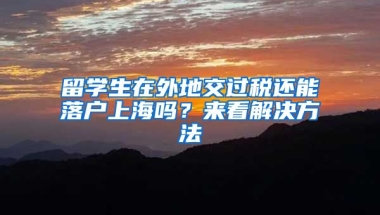 留学生在外地交过税还能落户上海吗？来看解决方法