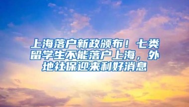 上海落户新政颁布！七类留学生不能落户上海，外地社保迎来利好消息