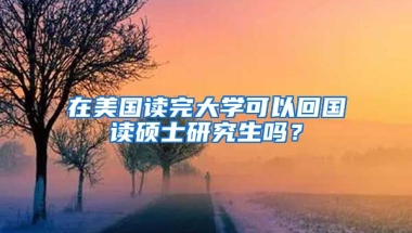 在美国读完大学可以回国读硕士研究生吗？