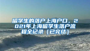 留学生的落户上海户口，2021年上海留学生落户流程全记录（已完结）