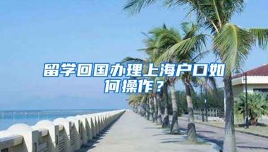 留学回国办理上海户口如何操作？