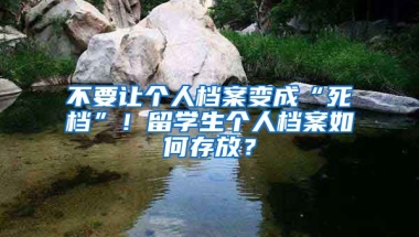 不要让个人档案变成“死档”！留学生个人档案如何存放？