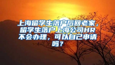 上海留学生落户后回老家，留学生落户上海公司HR不会办理，可以自己申请吗？