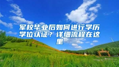 军校毕业后如何进行学历学位认证？详细流程在这里