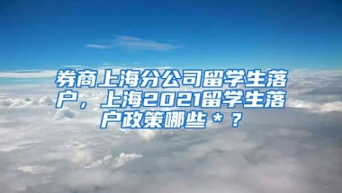 券商上海分公司留学生落户，上海2021留学生落户政策哪些＊？