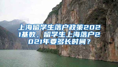 上海留学生落户政策2021基数，留学生上海落户2021年要多长时间？