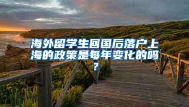 海外留学生回国后落户上海的政策是每年变化的吗？