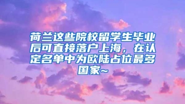 荷兰这些院校留学生毕业后可直接落户上海，在认定名单中为欧陆占位最多国家~