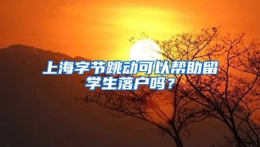 上海字节跳动可以帮助留学生落户吗？