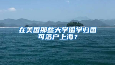 在美国那些大学留学归国可落户上海？