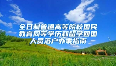 全日制普通高等院校国民教育同等学历和留学回国人员落户办事指南