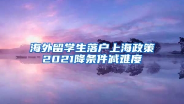 海外留学生落户上海政策2021降条件减难度