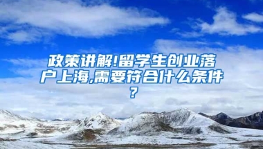 政策讲解!留学生创业落户上海,需要符合什么条件？