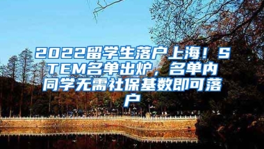 2022留学生落户上海！STEM名单出炉，名单内同学无需社保基数即可落户