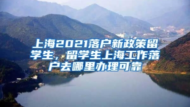 上海2021落户新政策留学生，留学生上海工作落户去哪里办理可靠