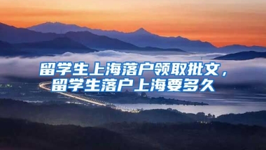 留学生上海落户领取批文，留学生落户上海要多久