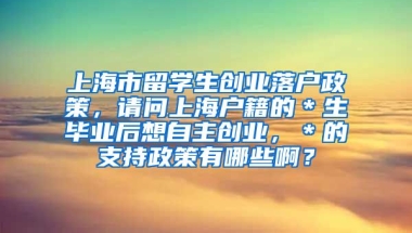 上海市留学生创业落户政策，请问上海户籍的＊生毕业后想自主创业，＊的支持政策有哪些啊？